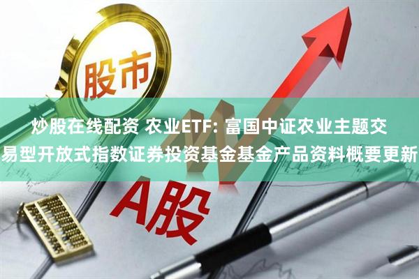 炒股在线配资 农业ETF: 富国中证农业主题交易型开放式指数证券投资基金基金产品资料概要更新