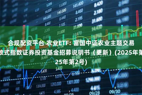 合规配资平台 农业ETF: 富国中证农业主题交易型开放式指数证券投资基金招募说明书(更新)(2025年第2号)