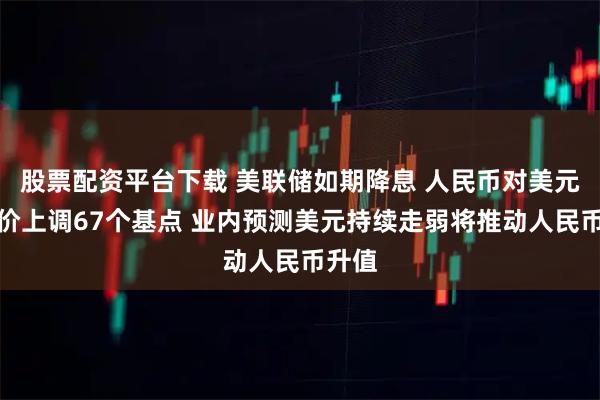 股票配资平台下载 美联储如期降息 人民币对美元中间价上调67个基点 业内预测美元持续走弱将推动人民币升值